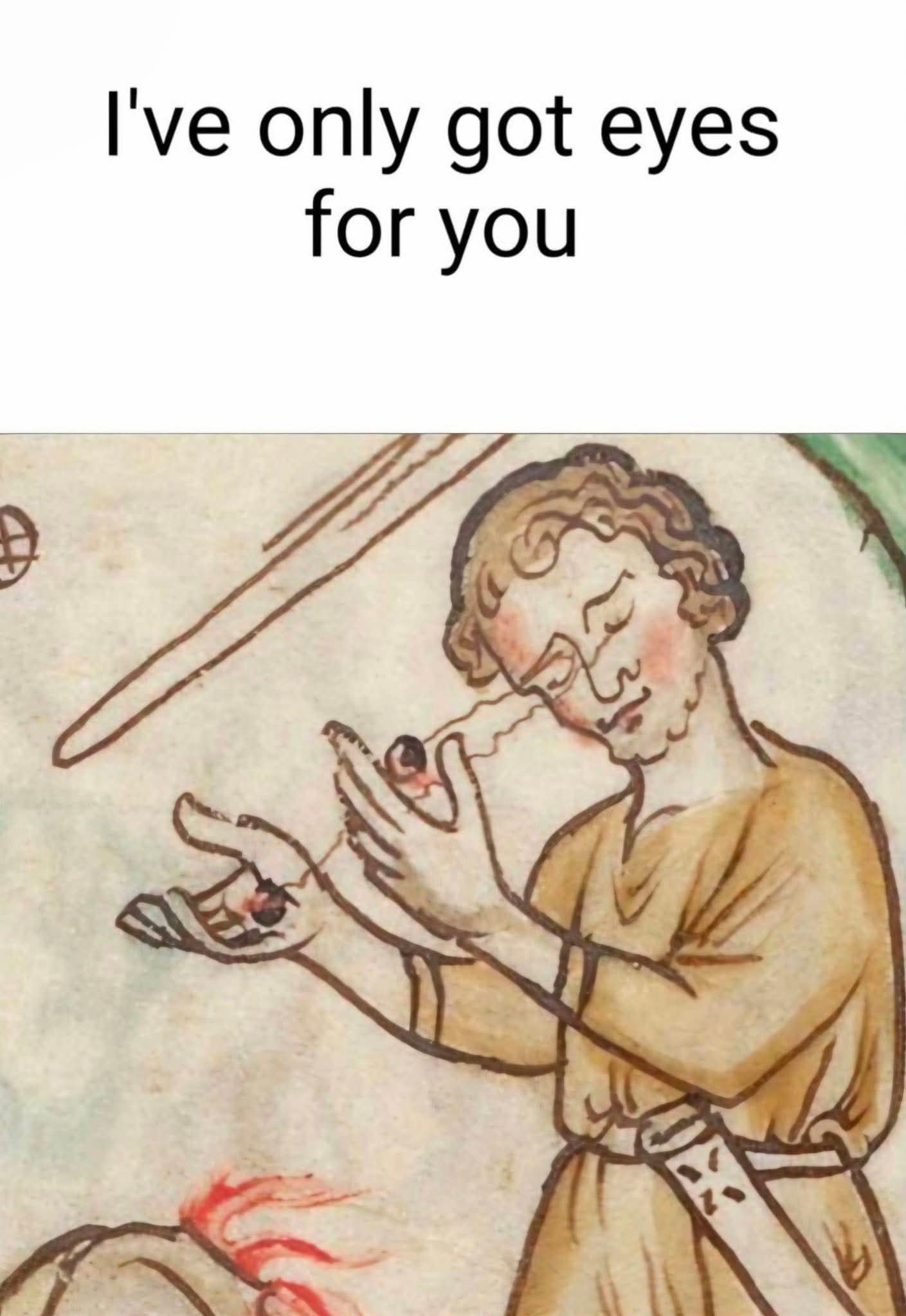 A literal interpretation old meme using medieval art of a man holding his own eyeballs in his hands to deliver the romantic line "I've only got eyes for you."