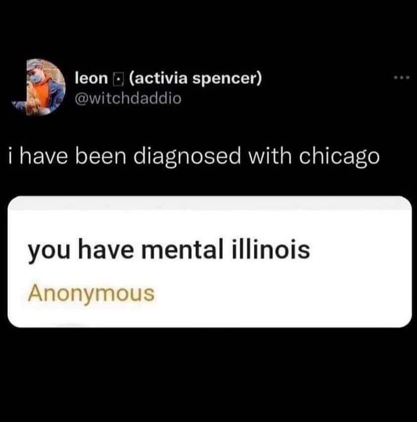A classic meme tweet punning on a diagnosis, replacing "mental illness" with "mental illinois" and "Chicago."