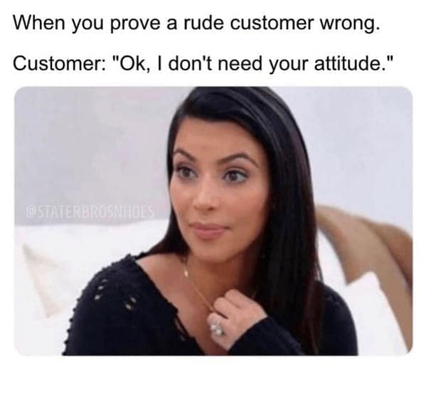 A classic retail truth captured in this customer service meme featuring Kim Kardashian's wide-eyed, sarcastic stare to represent when you definitively prove a rude customer wrong and they immediately deflect by complaining about your "attitude".
