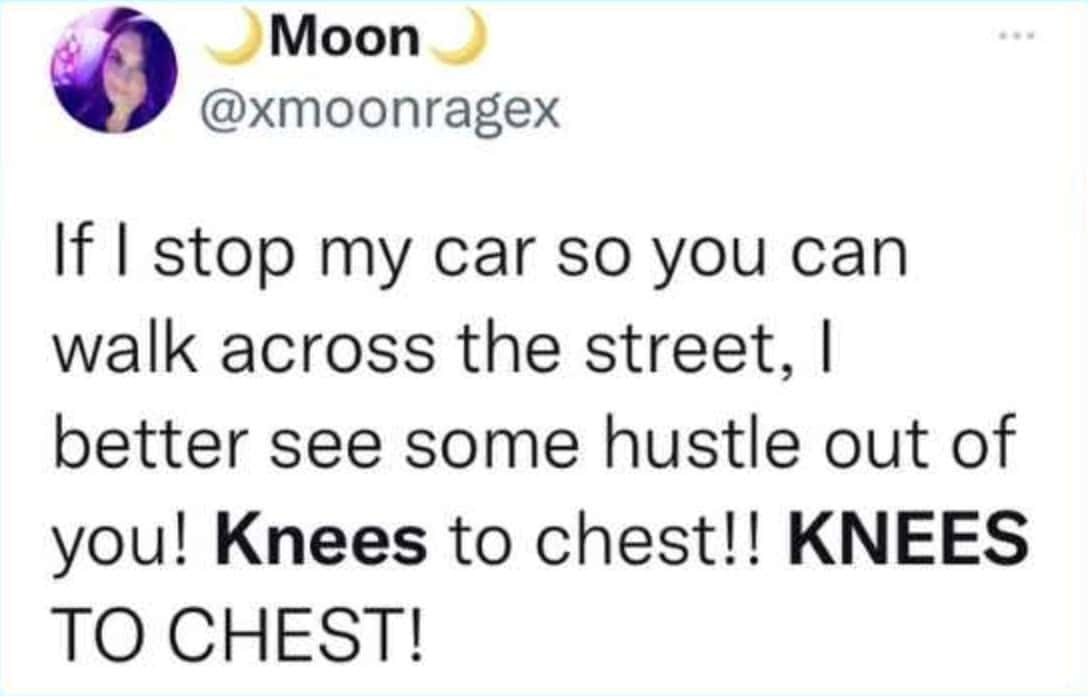 An intensely aggressive but highly relatable entry in funny driving tweets demanding pedestrians to show some serious hustle when a car politely stops to let them cross, emphatically screaming for them to bring their "Knees to chest!! KNEES TO CHEST!".