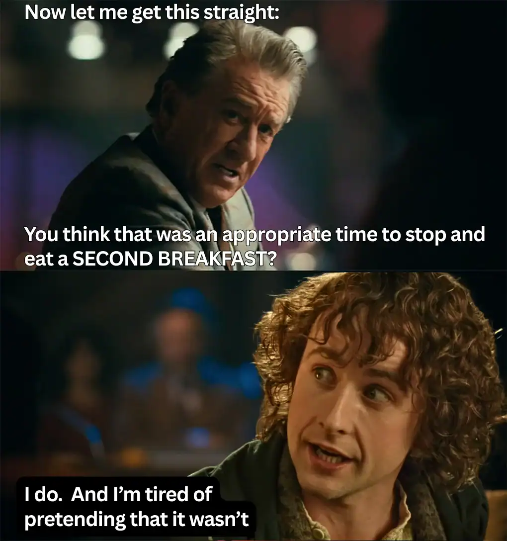 A lotr meme using the Joker interview template where Robert De Niro asks if it was an appropriate time for Second Breakfast, and Pippin admits he is tired of pretending it wasn't.