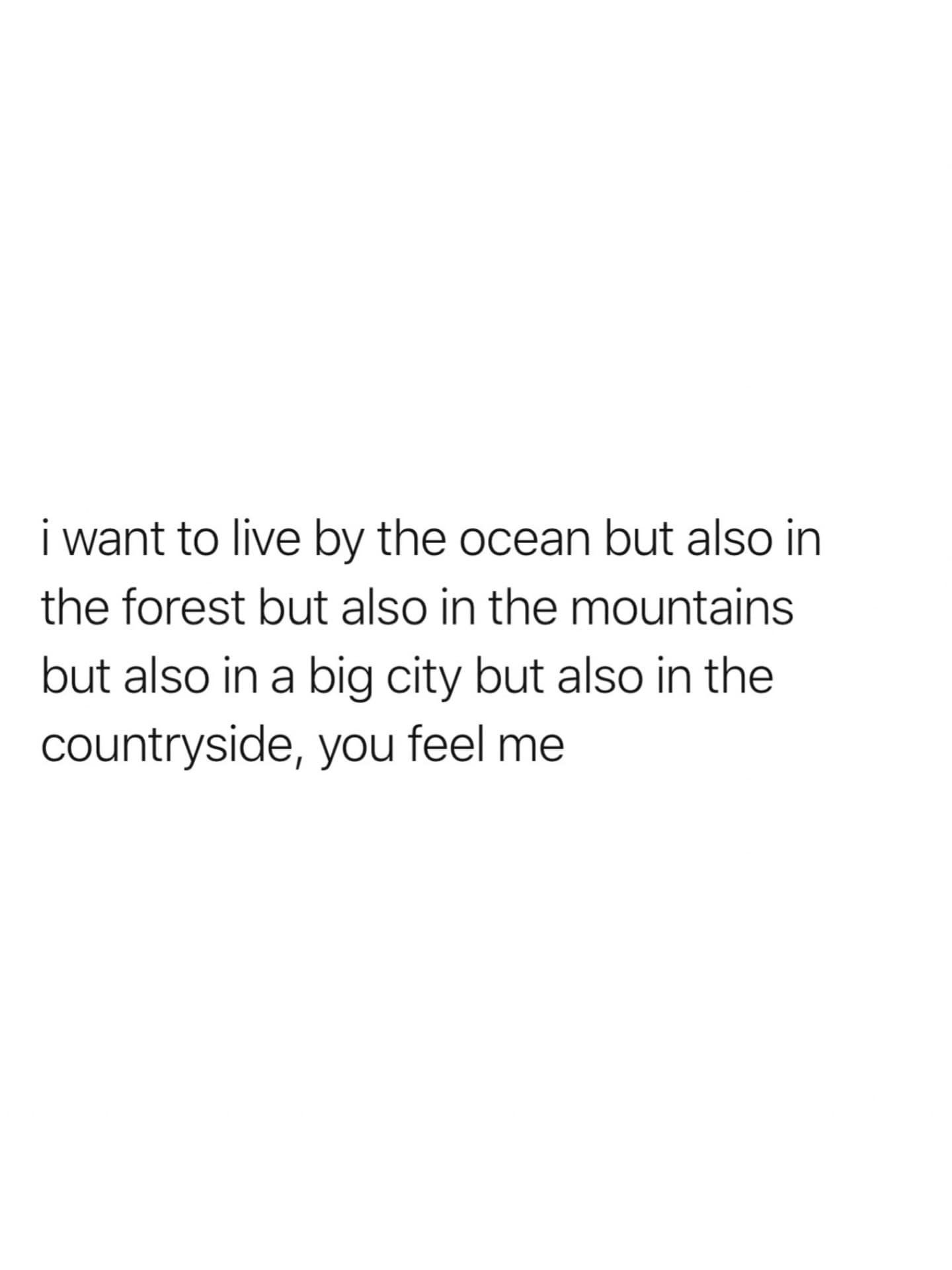 A highly relatable meme dump text post perfectly describing the impossible modern dream of wanting to live by the ocean, the forest, the mountains, a big city, and the countryside all at the exact same time, a classic funny meme about real estate indecision.