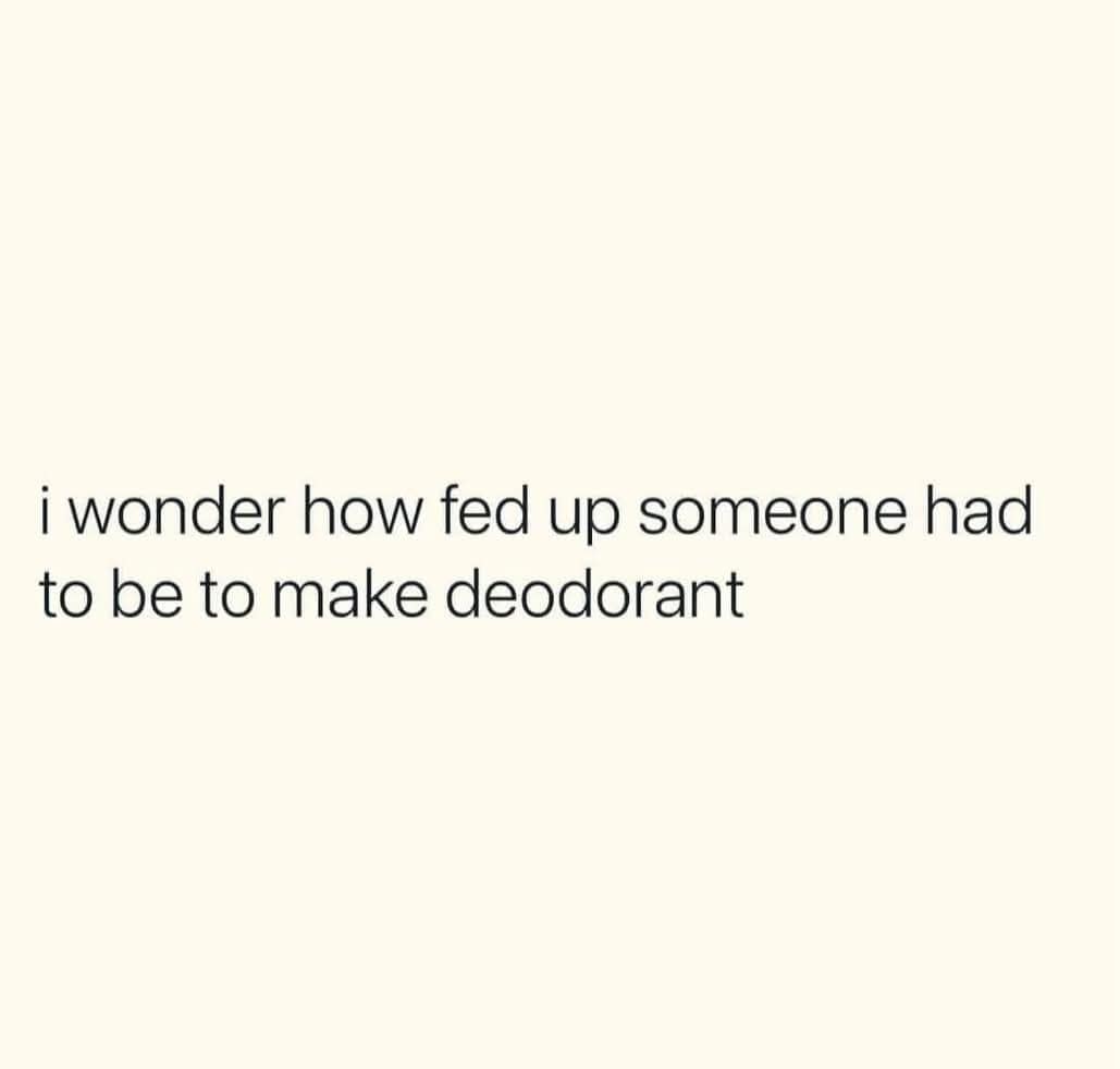A meme dump text post wondering how fed up someone had to be to invent deodorant.