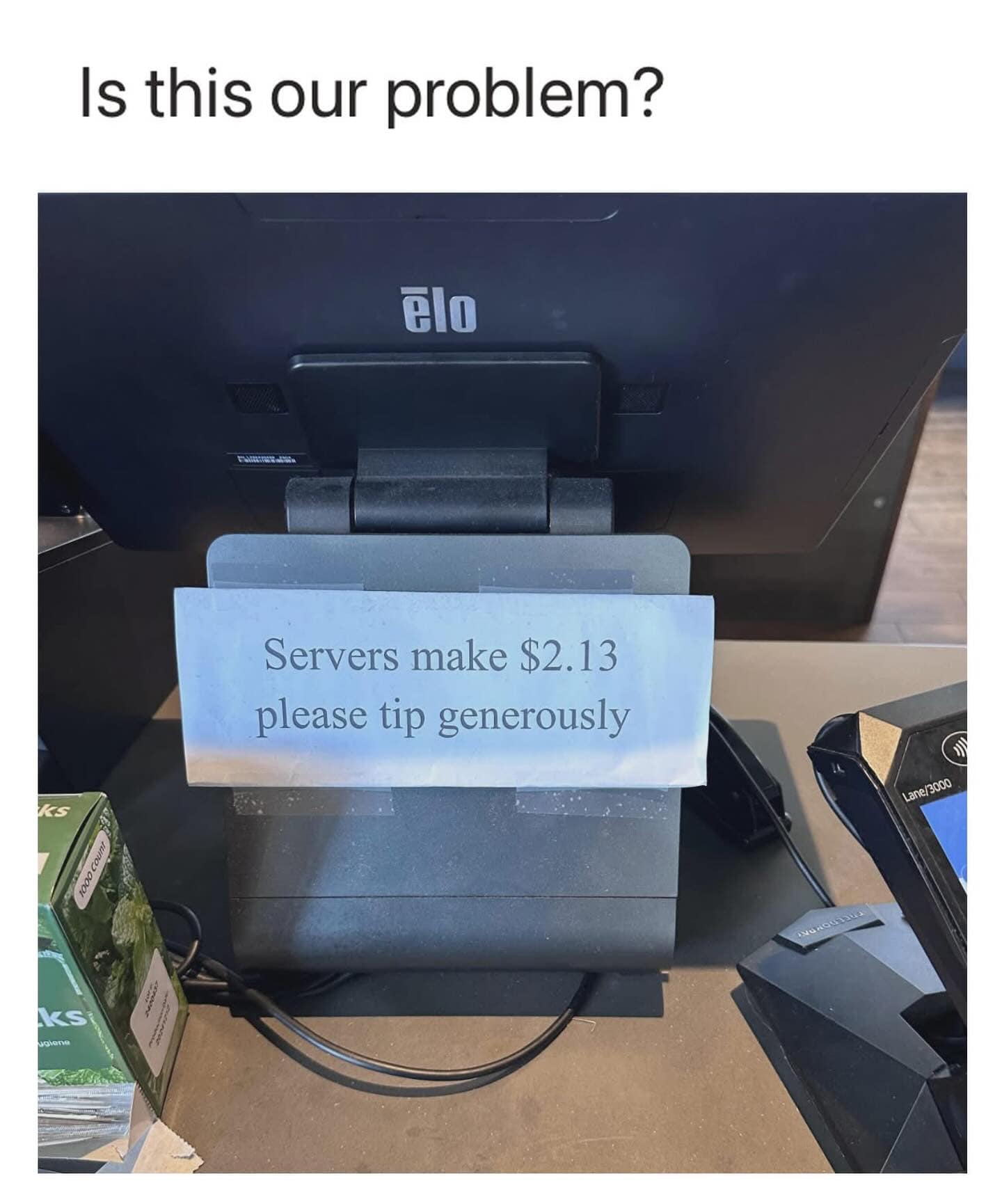 A painfully accurate funny meme from a meme dump highlighting tipping culture exhaustion, showing a store checkout tablet with a taped-on sign begging customers to tip generously because "Servers make $2.13," paired with the blunt, exasperated caption, "Is this our problem?".