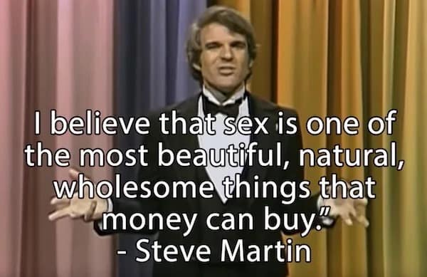 A classic Steve Martin funny meme included in this meme dump, showing the comedian delivering the hilariously unexpected punchline: "I believe that s*x is one of the most beautiful, natural, wholesome things that money can buy".