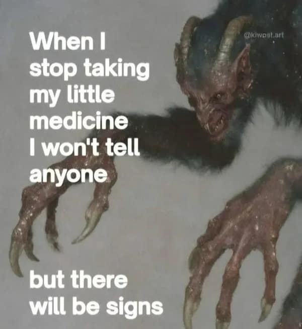 A mental health meme dump featuring a creepy demon creature to illustrate the "signs" that will appear when the user stops taking their "little medicine."