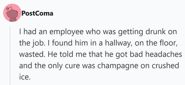 A bougie funny firing story featuring an employee found wasted on the floor, claiming that "champagne on crushed ice" was the only cure for his headache.