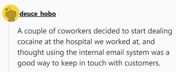 A "criminal mastermind" people getting fired story where hospital workers were caught dealing drugs because they used the "internal email system" to communicate with customers.