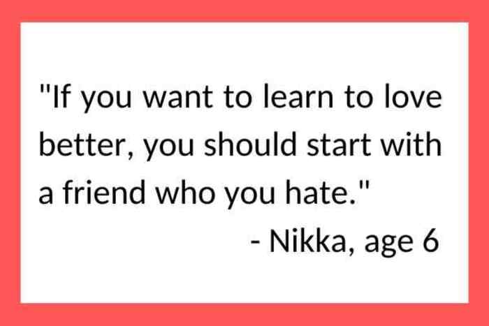 A wholesome kid quote by Nikka, age 6, suggesting you learn to love better by starting with a friend you hate.
