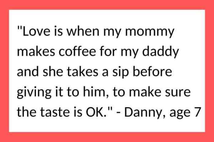 A kids quote about love by Danny, age 7, saying love is when mommy tastes daddy's coffee to make sure it's okay before giving it to him.
