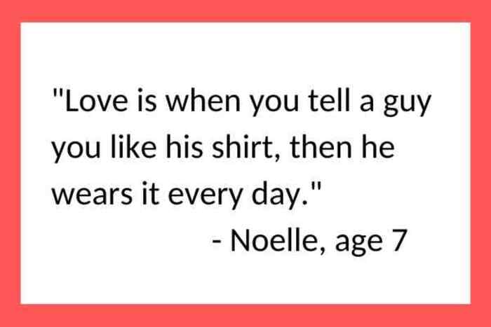 A kids quote about love by Noelle, age 7, describing love as a guy wearing a shirt every day just because you said you liked it.