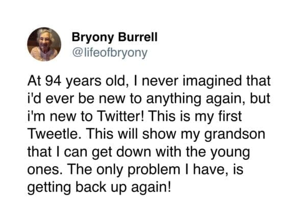 A wholesome tweet from 90 year old Bryony Burrell announcing her arrival on Twitter at age 94, jokingly calling her first post a "Tweetle" and quipping that her only problem is getting back up.