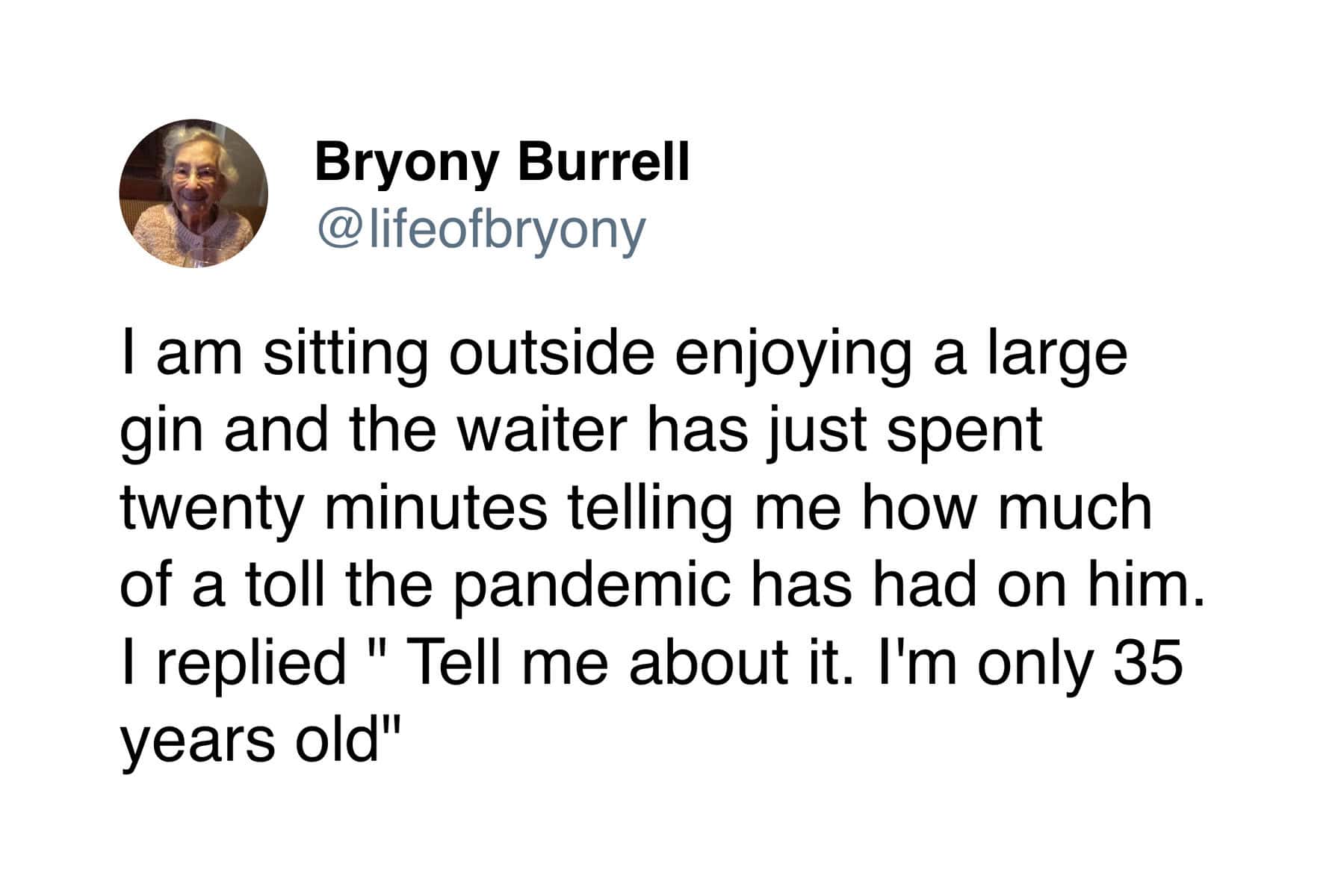 A sarcastic wholesome tweet from 90 year old where Bryony lies to a waiter complaining about the pandemic toll, claiming she is "only 35 years old" while drinking gin.