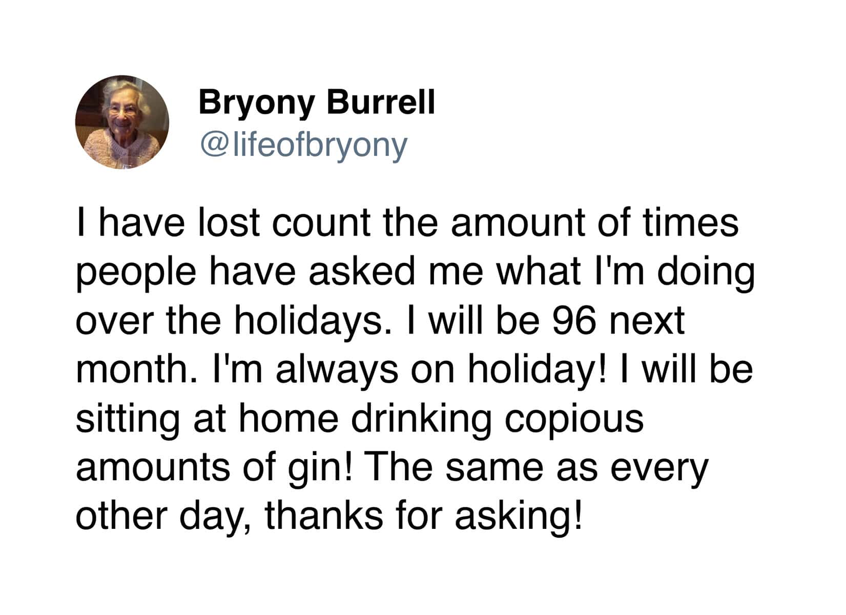 A wholesome tweet from 90 year old celebrating her upcoming 96th birthday by declaring she is "always on holiday" and plans to sit at home drinking copious amounts of gin.