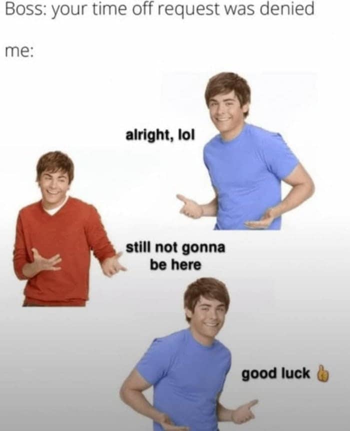 A savage time-off work meme using three panels of Zac Efron shrugging to show the ultimate nonchalant reaction to a boss denying a time-off request: "alright, lol, still not gonna be here, good luck."