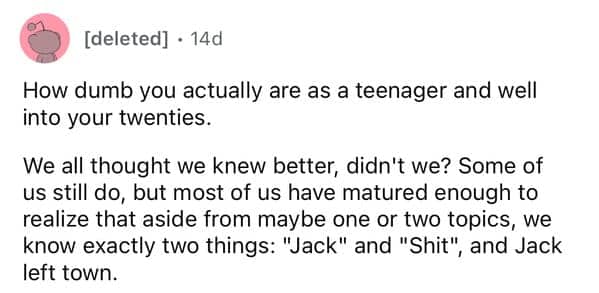 Blunt realization of how little people actually know during their teenage years and early twenties.