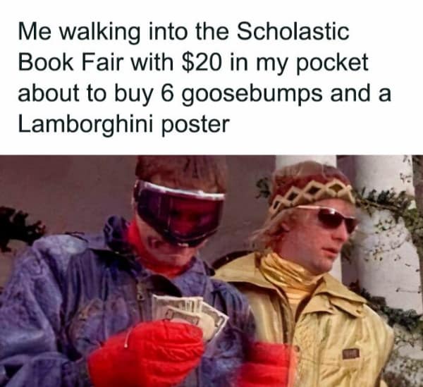 Pure 90s nostalgia in this hilarious 90s meme showing the guys from Dumb and Dumber flexing wads of cash, perfectly representing the absolute power of walking into a Scholastic Book Fair with twenty dollars to buy six Goosebumps books and a Lamborghini poster.