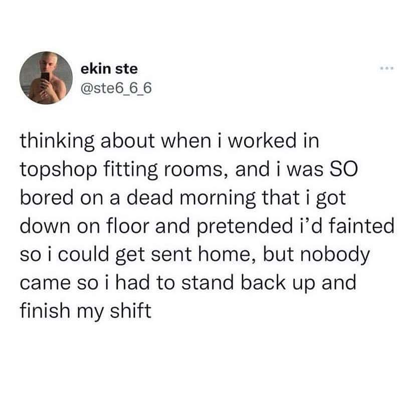 A soul-crushing funny british tweet from ekin ste (@ste6_6_6) reflecting on the boredom of working at Topshop. He recounts a "dead morning" where he pretended to faint just to be sent home, only for no one to notice, forcing him to stand back up and finish his shift in silence.
