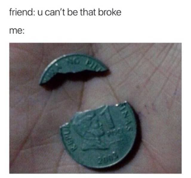 literally accurate broke meme where a friend claims you cannot be that poor, only to be met with a photo of a metal coin literally snapped into two jagged pieces resting on a palm, an elite money meme.