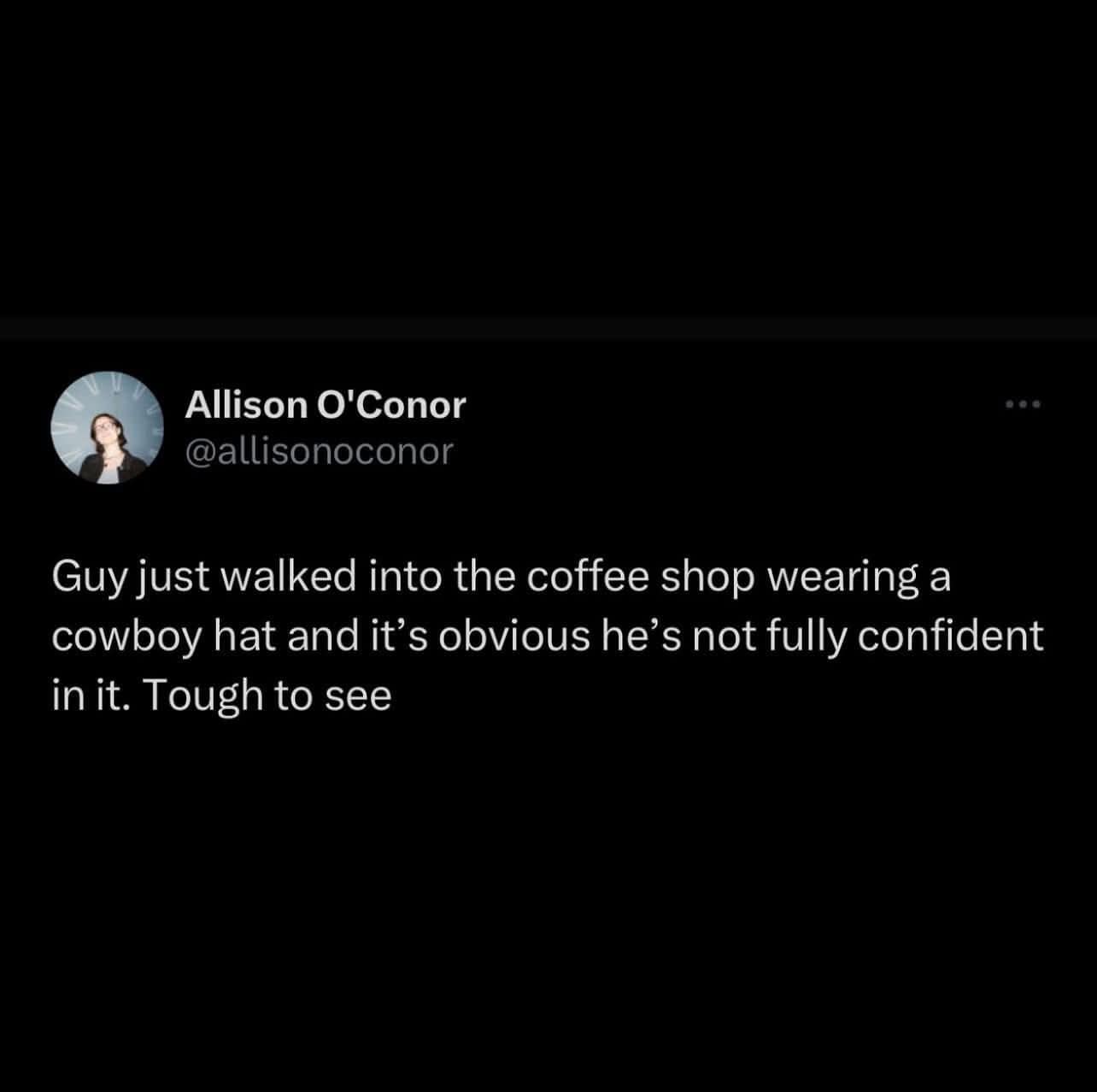 minimalist and funny classic meme tweet from Allison O’Conor about a low-confidence fashion choice. The text reads: "Guy just walked into the coffee shop wearing a cowboy hat and it’s obvious he’s not fully confident in it. Tough to see."