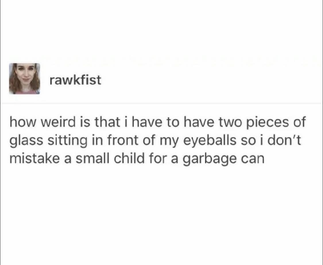 vision-related classic meme pointing out the absolute absurdity of needing glasses, complaining that it is weird to require two pieces of glass strapped to your face just to stop mistaking children for garbage cans.