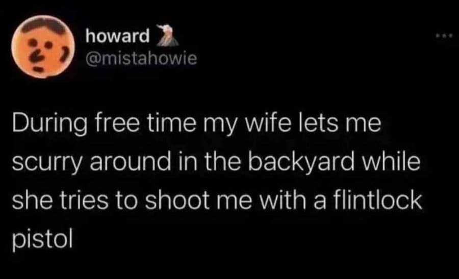 unhinged relationship classic meme tweet where a husband casually claims his wife lets him scurry around the backyard while she actively tries to shoot him with an antique flintlock pistol for fun.