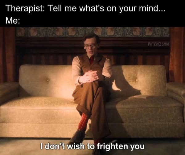 funny classic meme showing a patient sitting tensely on a therapist's couch, responding to the prompt of what is on their mind with a dramatic, movie-villain warning that they do not wish to frighten them.