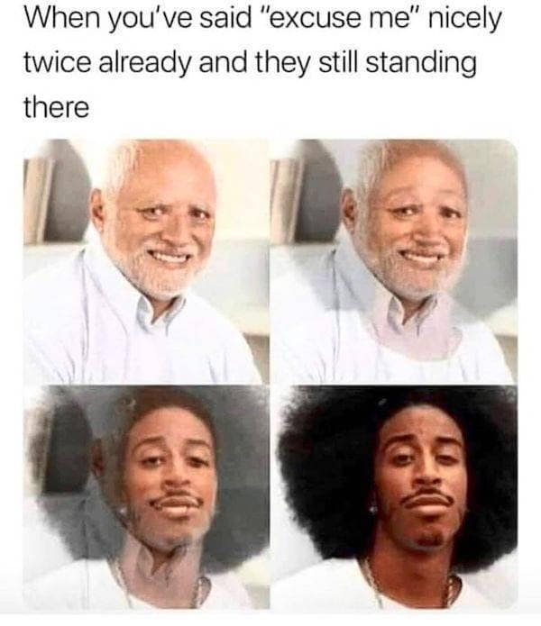 accurate classic meme using the transition from a politely smiling older man to a deeply unamused, intensely staring guy to show the exact feeling of saying excuse me twice to someone who refuses to move.