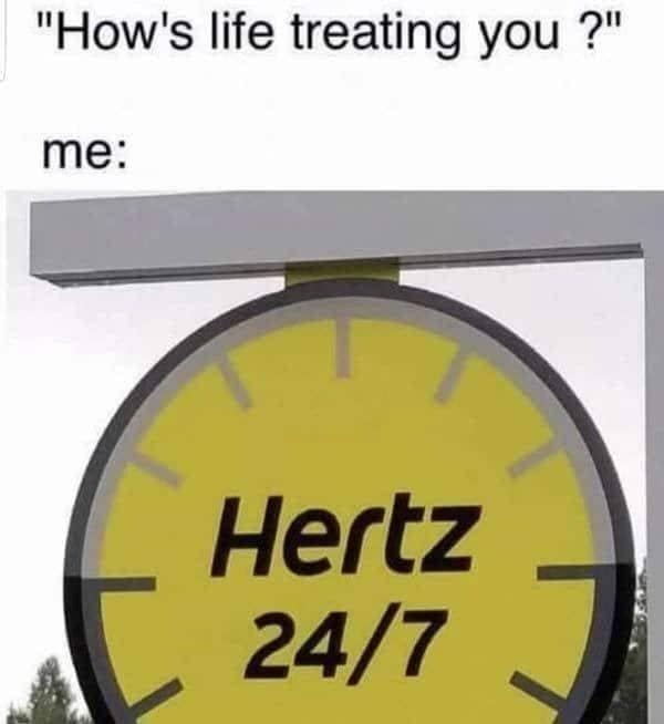 classic meme answering the question how is life treating you with a picture of a yellow Hertz car rental sign that perfectly reads as Hertz 24/7 or hurts twenty four seven, delivering the kind of self-deprecating wordplay that makes old memes so great.