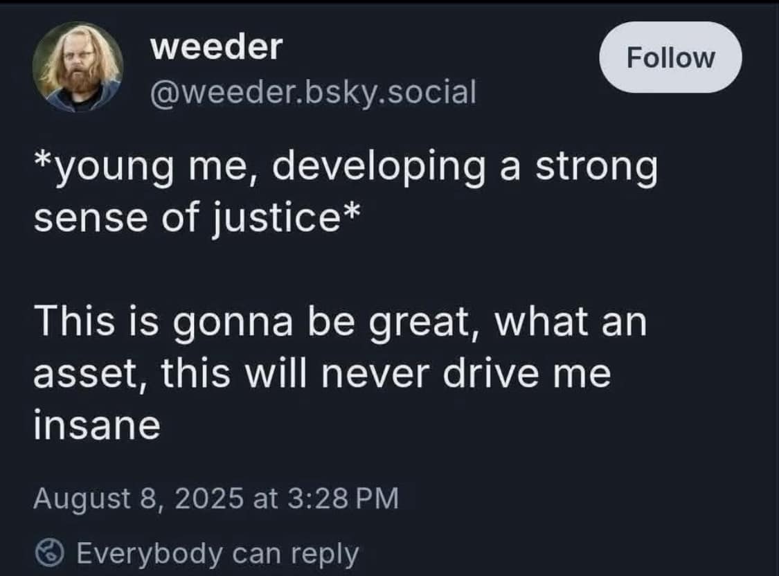 self-reflective classic meme tweet about the lifelong burden of developing a "strong sense of justice" as a child and correctly predicting it would eventually drive them insane as an adult.