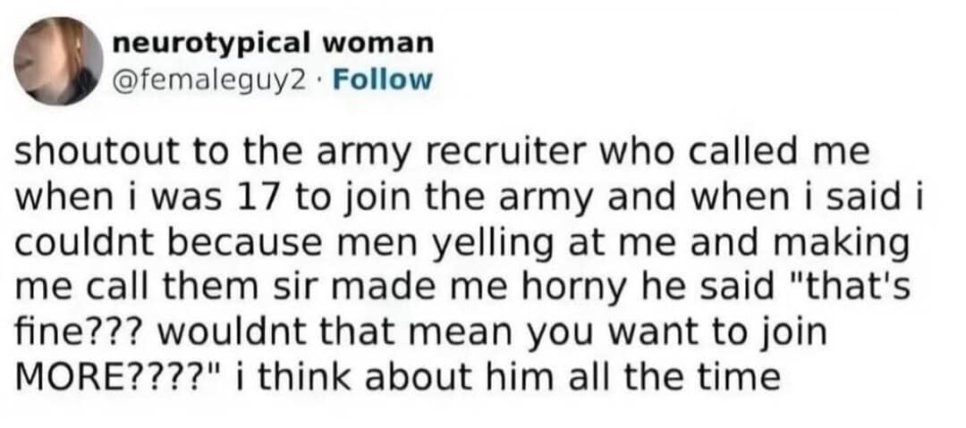 unhinged classic meme tweet from "neurotypical woman" recounting a bizarre interaction with an army recruiter. After she explains she can't join because being yelled at makes her "horny," the recruiter pivots to suggest that’s actually a reason to join more.
