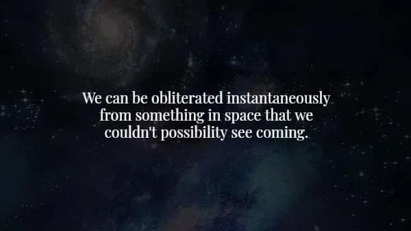 image of the infinite, dark void of space highlights an existential creepy fact: the Earth could be obliterated at any moment by a cosmic event that humans have no way of seeing or stopping.