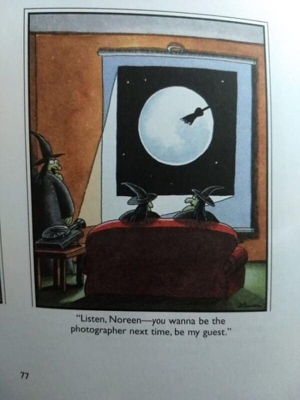 A far side comic depicting a "slideshow night" for witches. A witch stands by a projector showing a blurry image of a silhouette flying across the moon. The frustrated hostess tells her bored audience, "Listen, Noreen—you wanna be the photographer next time, be my guest."
