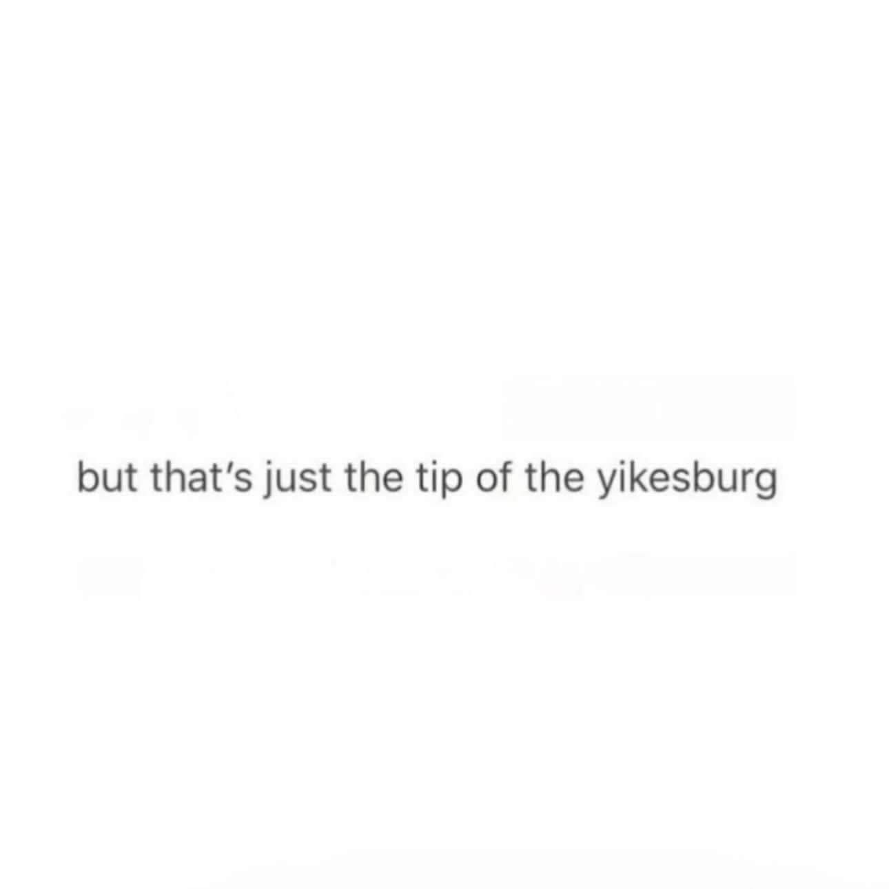 A simple text meme on a white background that reads but that is just the tip of the yikesburg.