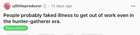 speculative funny shower thought from u/littleproducer suggesting that humans have likely been faking illness to skip "work" since the very beginning of the hunter-gatherer era.