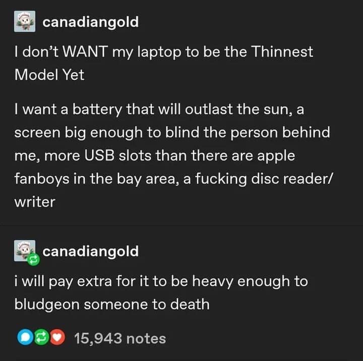 A funny meme from Tumblr explaining the ultimate desire for thick, heavy laptops with eternal batteries and disc drives, brilliantly concluding that people will gladly pay extra for a computer heavy enough to bludgeon someone with in this relatable meme dump.