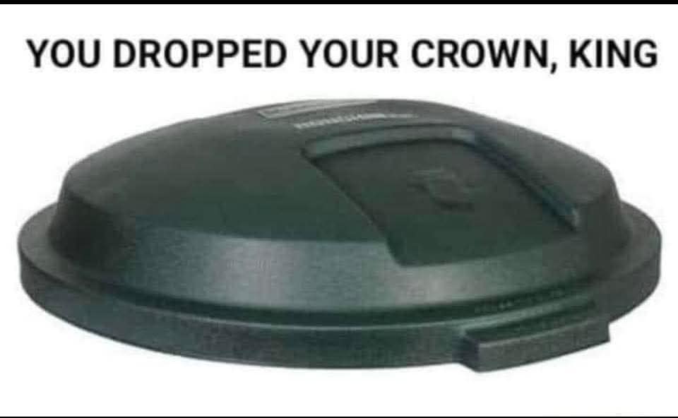sarcastic and self-deprecating hilarious meme titled "YOU DROPPED YOUR CROWN, KING," but instead of a royal accessory, the image shows a green plastic trash can lid, making it a standout in today's meme dump.