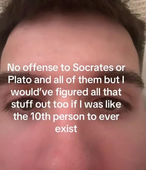 A hilarious text overlay on a guy's face in a funny meme where he boldly claims he could have easily outsmarted Socrates and Plato if he was simply the tenth person to ever exist, a highly confident addition to this meme dump.