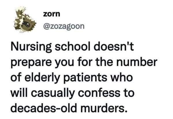 dark and oddly specific meme tweet by zorn about the unexpected realities of nursing school, specifically the frequency with which elderly patients casually confess to unsolved murders from decades ago.