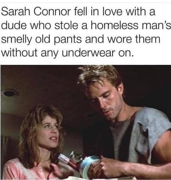A humorous critique of the first Terminator film's logic featuring Sarah Connor and Kyle Reese. The text points out the unglamorous reality of their romance: "Sarah Connor fell in love with a dude who stole a homeless man’s smelly old pants and wore them without any underwear on."