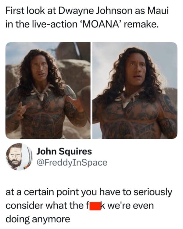 A cynical reaction to the Moana live action meme via a tweet from John Squires. The post displays the same image of The Rock with the long hair and tattoos, paired with the frustrated caption: "at a certain point you have to seriously consider what the f*** we're even doing anymore."