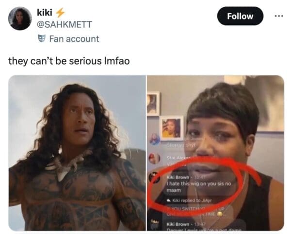 A savage Moana live action meme from user kiki. It places a still of the Rock’s Maui next to a viral reaction video where a woman is looking at a comment circled in red that reads, "I hate this wig on you sis no maam."