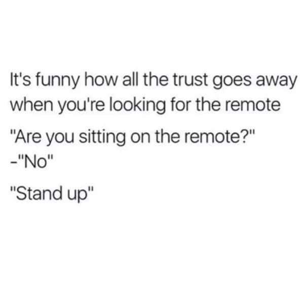 A text-based awkward meme describing the immediate collapse of domestic loyalty. It highlights how all trust vanishes when looking for the TV remote, ending in the ultimate demand of an interrogation: "'Are you sitting on the remote?' -'No' 'Stand up'."