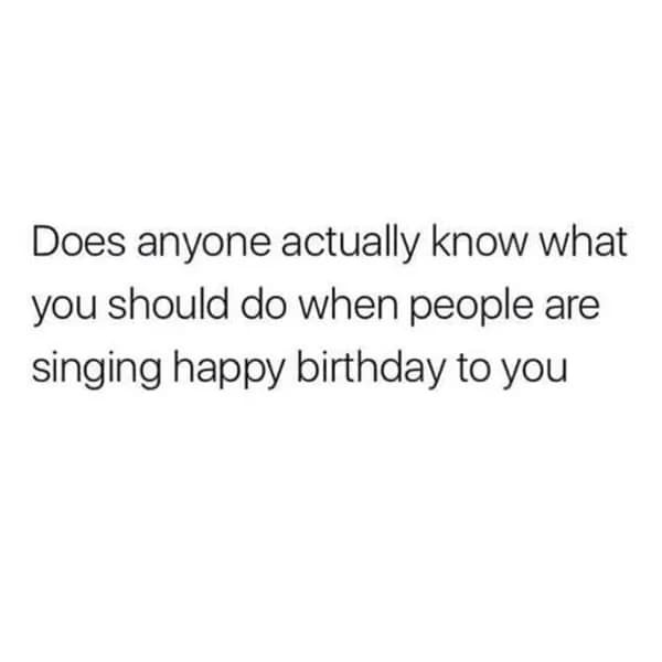 A minimalist awkward meme consisting of black text on a white background. it asks the one question science still hasn't answered: "Does anyone actually know what you should do when people are singing happy birthday to you."