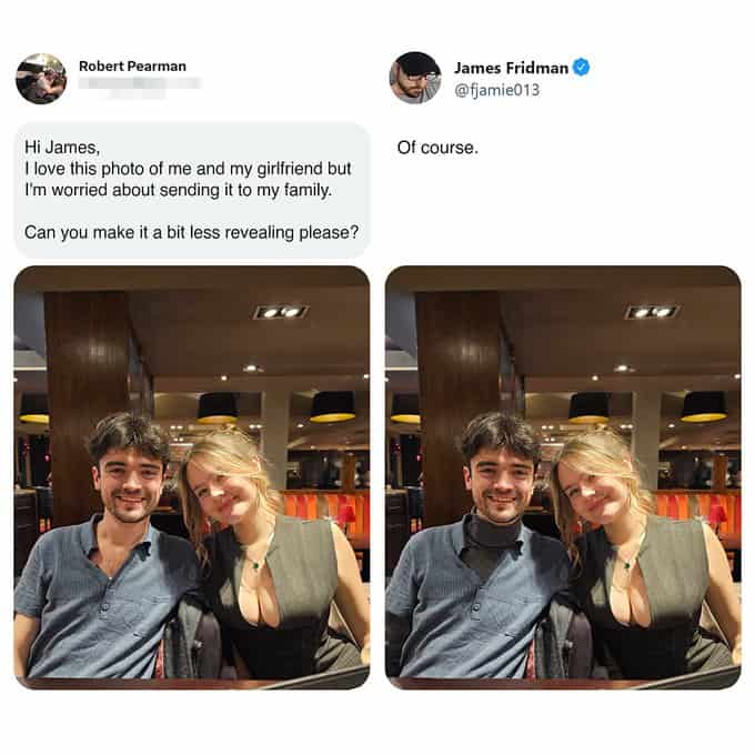 A hilarious entry in the best of James Fridman photoshop series. A man asks to make his girlfriend’s dress "less revealing" before sending the photo to his family. James trolls him by adding a massive, thick grey turtleneck to the man instead, leaving the girlfriend's outfit untouched.