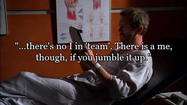 One of the best quotes from Dr House displayed over a scene of him sitting in a hospital bed looking at a clipboard. The text says: "...there's no I in 'team'. There is a me, though, if you jumble it up."