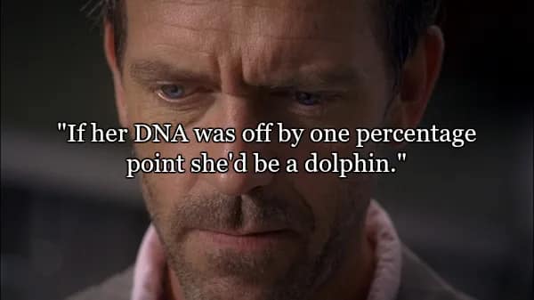 A tight close-up on House's eyes as he delivers one of the more biological best quotes from Dr House: "If her DNA was off by one percentage point she'd be a dolphin."