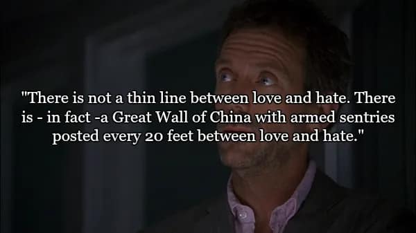 House looking up into the light in a dark room. The overlay features one of the best quotes from Dr House regarding relationships: "There is not a thin line between love and hate. There is - in fact - a Great Wall of China with armed sentries posted every 20 feet..."