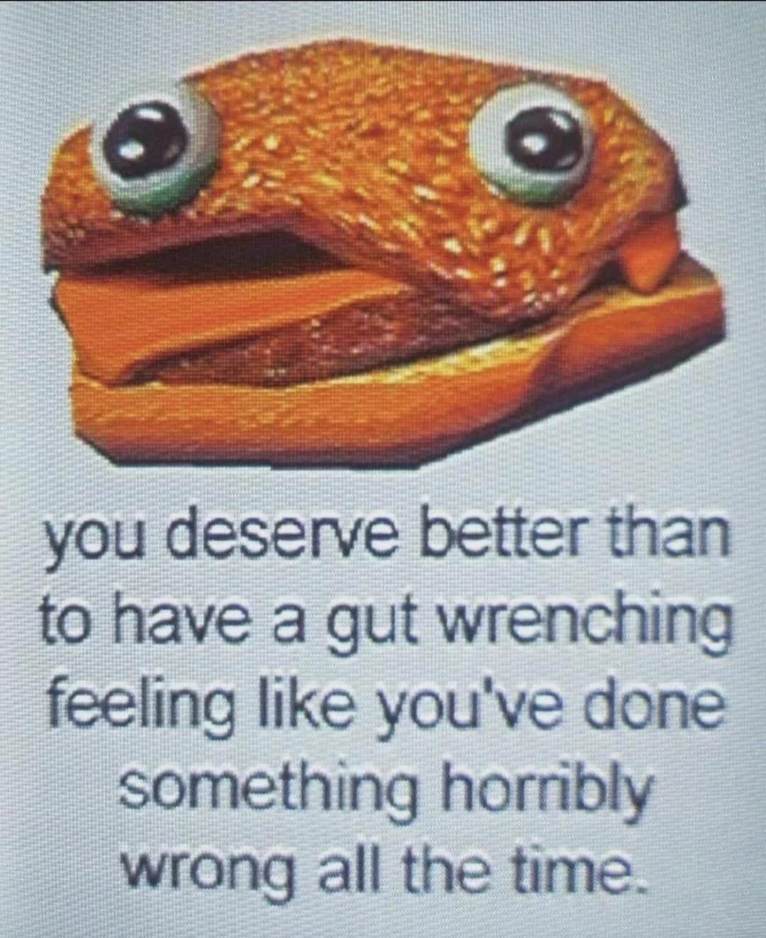 classic meme featuring a low-polygon, 3D-rendered hamburger character with massive, anxious googly eyes and a half-open mouth. The text beneath provides unexpectedly wholesome but anxiety-driven advice, stating that you deserve better than a constant gut-wrenching feeling of having done something wrong.