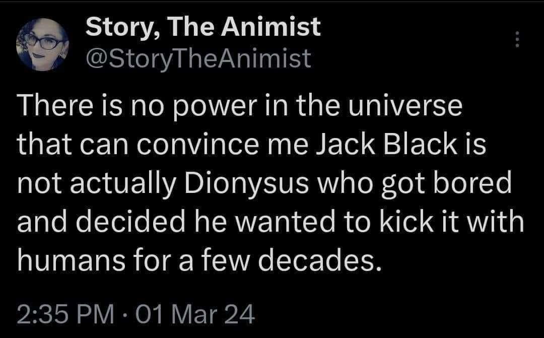A dark-mode tweet from Story, The Animist, serving as a classic meme regarding Jack Black. The text declares that no power in the universe can convince the author that Jack Black isn't actually the Greek god Dionysus, who simply got bored and decided to hang out with mortals for a few decades.